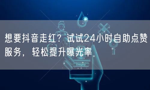 想要抖音走红？试试24小时自助点赞服务，轻松提升曝光率