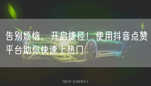 告别烦恼，开启捷径！使用抖音点赞平台助你快速上热门
