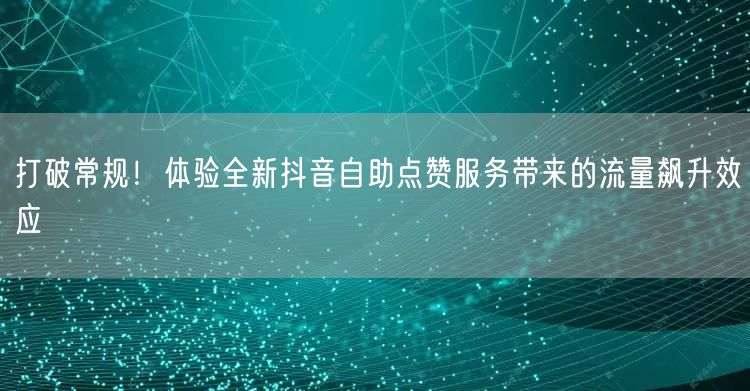打破常规！体验全新抖音自助点赞服务带来的流量飙升效应