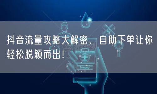 抖音流量攻略大解密，自助下单让你轻松脱颖而出！