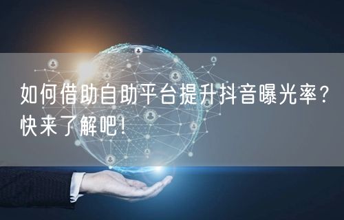 如何借助自助平台提升抖音曝光率？快来了解吧！
