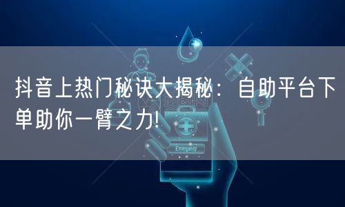 抖音上热门秘诀大揭秘：自助平台下单助你一臂之力!