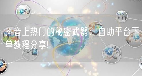 抖音上热门的秘密武器：自助平台下单教程分享!