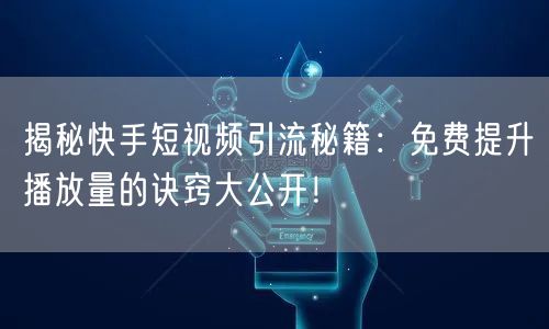 揭秘快手短视频引流秘籍：免费提升播放量的诀窍大公开！