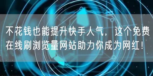 不花钱也能提升快手人气，这个免费在线刷浏览量网站助力你成为网红！