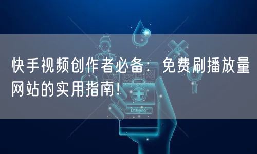 快手视频创作者必备：免费刷播放量网站的实用指南！