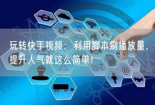 玩转快手视频：利用脚本刷播放量，提升人气就这么简单！