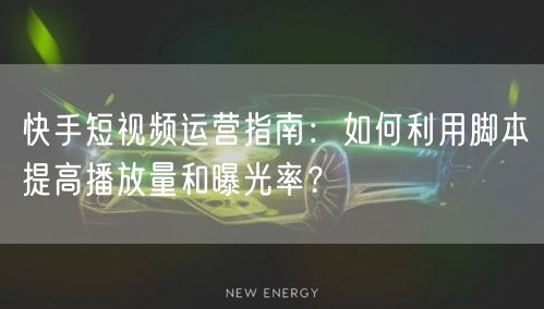 快手短视频运营指南：如何利用脚本提高播放量和曝光率？
