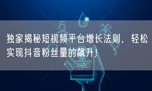 独家揭秘短视频平台增长法则，轻松实现抖音粉丝量的飙升！