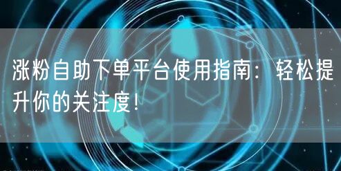 涨粉自助下单平台使用指南：轻松提升你的关注度！