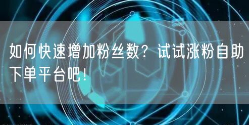 如何快速增加粉丝数？试试涨粉自助下单平台吧！