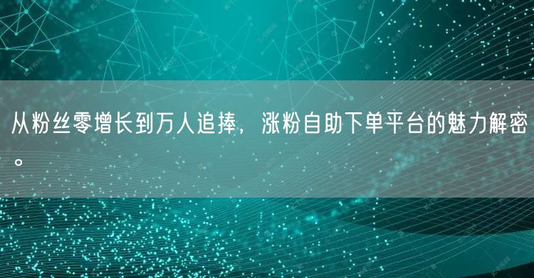 从粉丝零增长到万人追捧，涨粉自助下单平台的魅力解密。