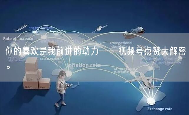 你的喜欢是我前进的动力——视频号点赞大解密。