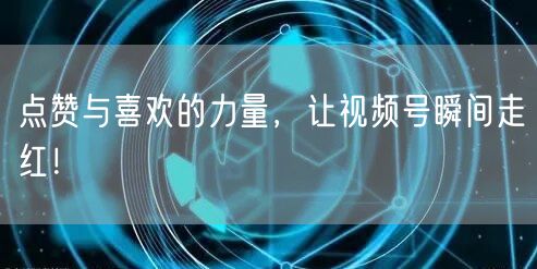 点赞与喜欢的力量，让视频号瞬间走红！