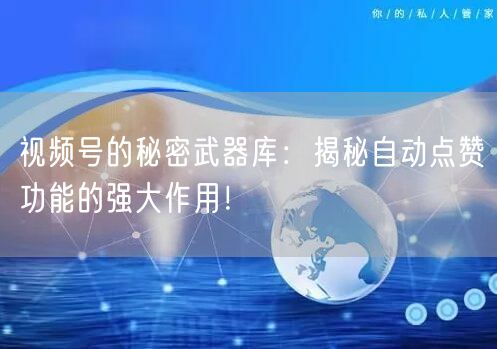 视频号的秘密武器库：揭秘自动点赞功能的强大作用！