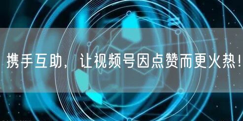 携手互助，让视频号因点赞而更火热！