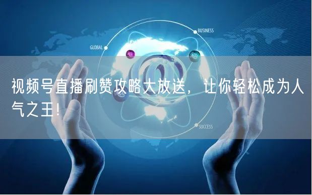 视频号直播刷赞攻略大放送，让你轻松成为人气之王！