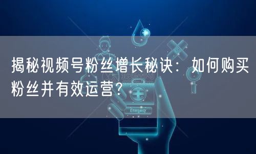揭秘视频号粉丝增长秘诀：如何购买粉丝并有效运营？