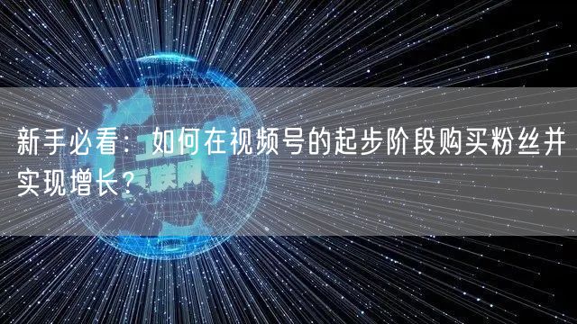新手必看：如何在视频号的起步阶段购买粉丝并实现增长？