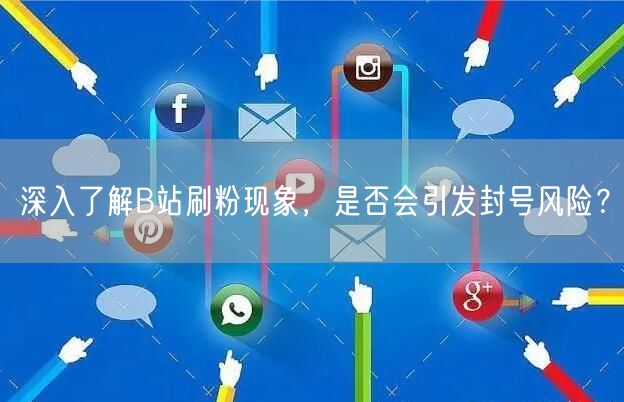 深入了解B站刷粉现象，是否会引发封号风险？