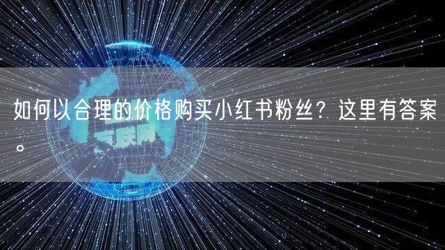 如何以合理的价格购买小红书粉丝？这里有答案。