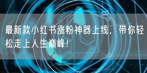 最新款小红书涨粉神器上线，带你轻松走上人生巅峰！