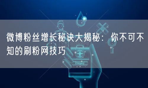 微博粉丝增长秘诀大揭秘：你不可不知的刷粉网技巧