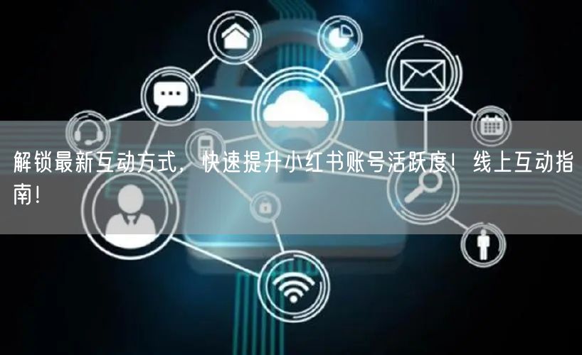 解锁最新互动方式，快速提升小红书账号活跃度！线上互动指南！