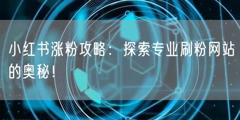 小红书涨粉攻略：探索专业刷粉网站的奥秘！