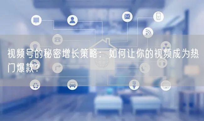 视频号的秘密增长策略：如何让你的视频成为热门爆款？