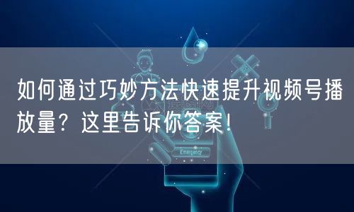 如何通过巧妙方法快速提升视频号播放量？这里告诉你答案！