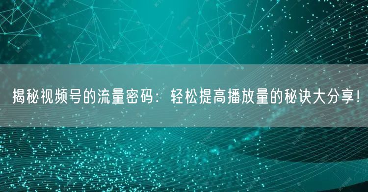揭秘视频号的流量密码：轻松提高播放量的秘诀大分享！