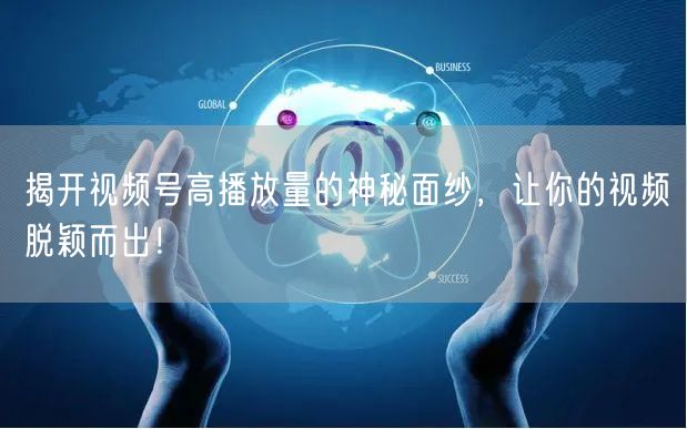 揭开视频号高播放量的神秘面纱，让你的视频脱颖而出！