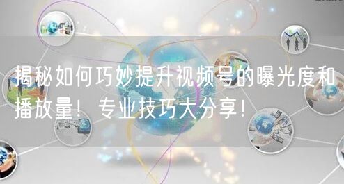 揭秘如何巧妙提升视频号的曝光度和播放量！专业技巧大分享！