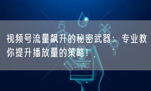 视频号流量飙升的秘密武器：专业教你提升播放量的策略！