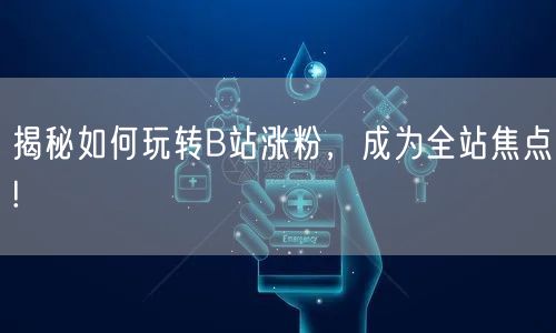 揭秘如何玩转B站涨粉，成为全站焦点!