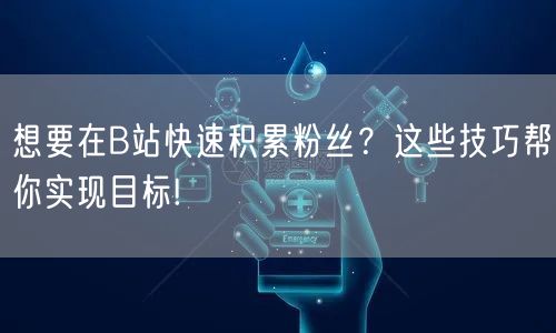 想要在B站快速积累粉丝？这些技巧帮你实现目标!