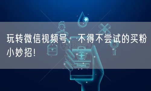 玩转微信视频号，不得不尝试的买粉小妙招！