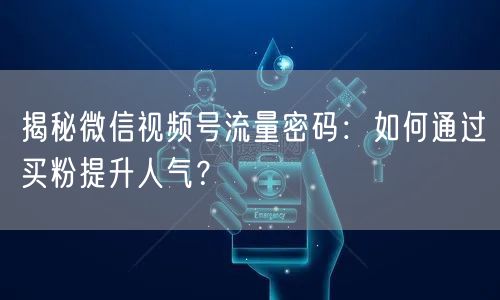 揭秘微信视频号流量密码：如何通过买粉提升人气？
