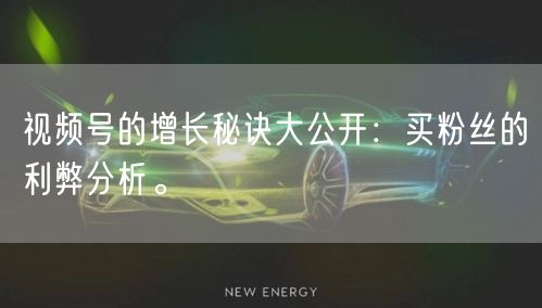 视频号的增长秘诀大公开：买粉丝的利弊分析。