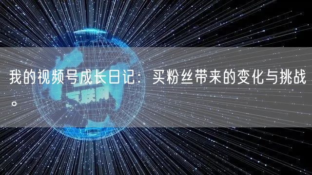 我的视频号成长日记：买粉丝带来的变化与挑战。