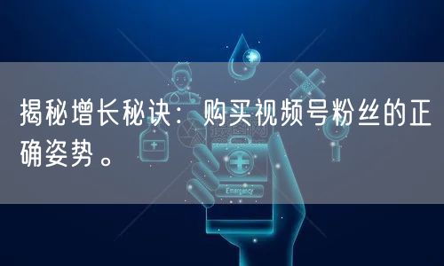 揭秘增长秘诀：购买视频号粉丝的正确姿势。