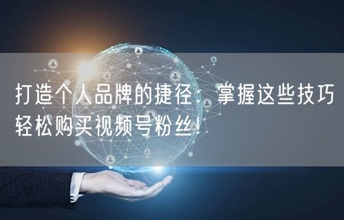 打造个人品牌的捷径：掌握这些技巧轻松购买视频号粉丝！
