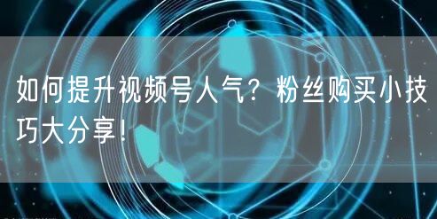 如何提升视频号人气？粉丝购买小技巧大分享！