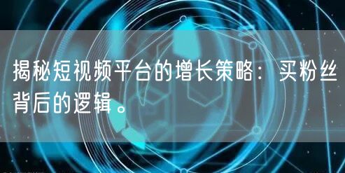 揭秘短视频平台的增长策略：买粉丝背后的逻辑。