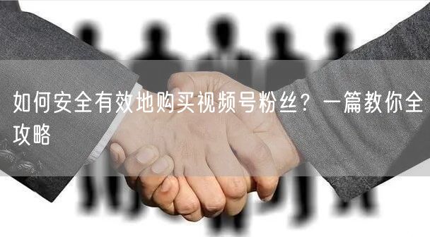 如何安全有效地购买视频号粉丝？一篇教你全攻略