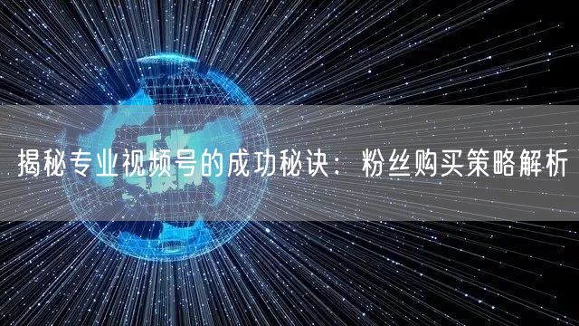 揭秘专业视频号的成功秘诀：粉丝购买策略解析