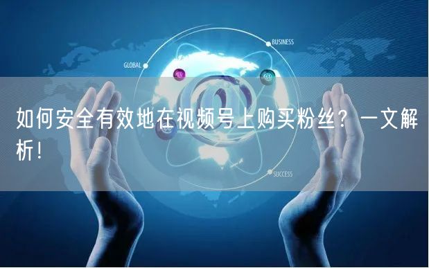 如何安全有效地在视频号上购买粉丝？一文解析！