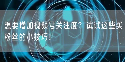 想要增加视频号关注度？试试这些买粉丝的小技巧！