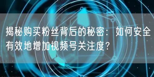 揭秘购买粉丝背后的秘密：如何安全有效地增加视频号关注度？